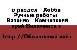  в раздел : Хобби. Ручные работы » Вязание . Камчатский край,Вилючинск г.